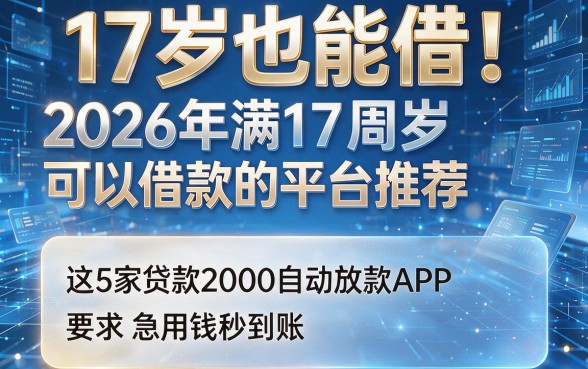17岁也能借!2026年满17周岁可以借款的平台推荐,这5家贷款2000自动放款APP急用钱秒到账