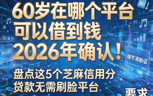 60岁在哪个平台可以借到钱2026年确认!盘点这5个芝麻信用分贷款无需刷脸平台