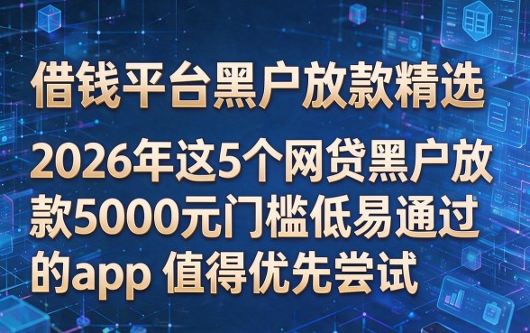 根据您的要求,模仿原标题结构生成的新标题如下:借钱平台黑户放款精选,2026年这5个网贷黑户放款5000元门槛低易通过的app值得优先尝试