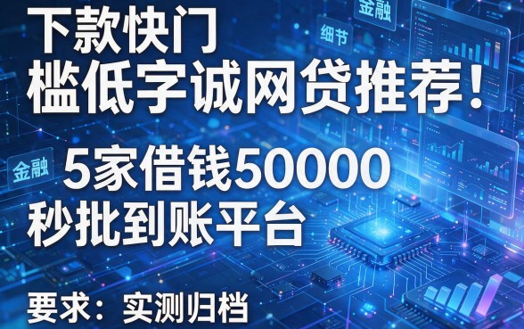 下款快门槛低网贷推荐:5家借钱5000秒批到账平台实测归档