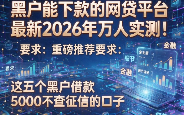 黑户能下款的网贷平台最新2026年万人实测!重磅推荐这五个黑户借款5000不查征信的口子