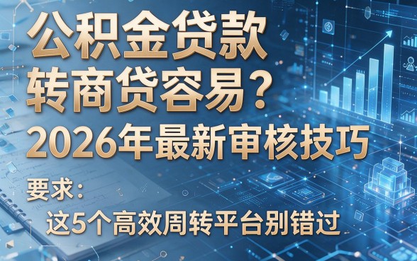 公积金贷款转商贷容易?2026年最新审核技巧,这5个高效周转平台别错过