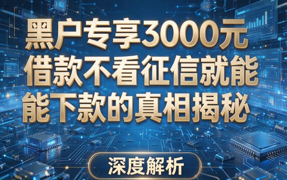 黑户专享3000元借款不看征信就能下款的真相揭秘，本文为您深度解析！