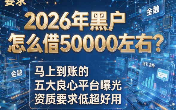 2026年黑户怎么借50000左右?马上到账的五大良心平台曝光,资质要求低超好用