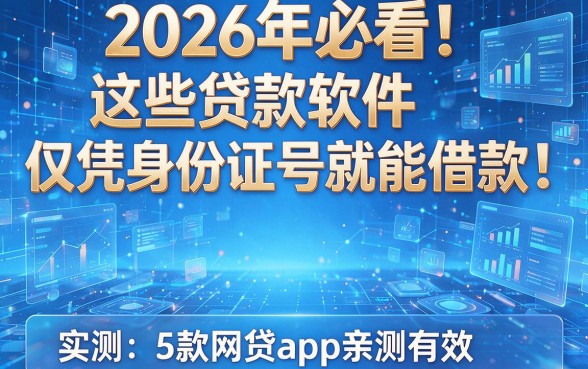 2026年必看!这些贷款软件仅凭身份证号就能借款,实测5款网贷App亲测有效
