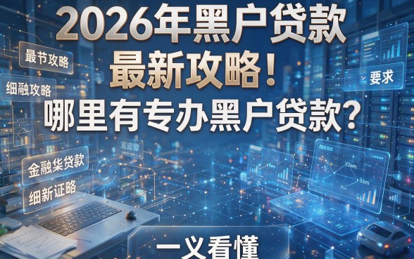 2026年黑户贷款最新攻略！哪里有专办黑户贷款？一文看懂！