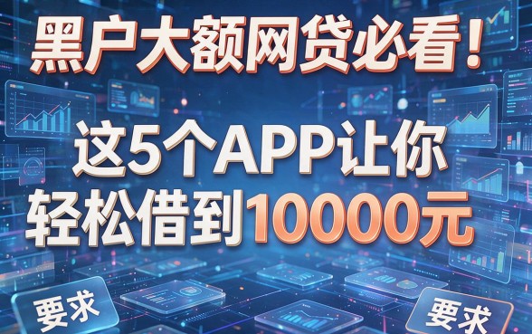 黑户大额网贷必看!这5个APP让你轻松借到10000元