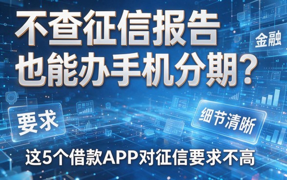 不查征信报告也能办手机分期?这5个借款APP对征信要求不高