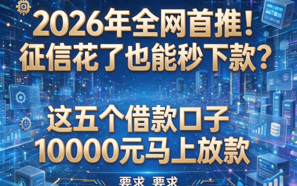 2026年全网首推!征信花了也能秒下款?这五个借款口子10000元马上放款