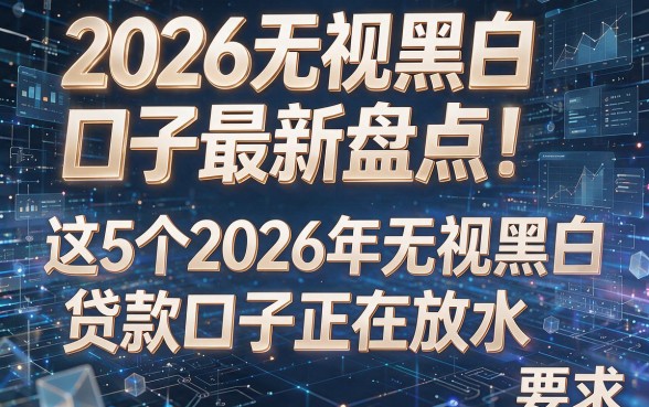 2026无视黑白口子最新盘点!这5个2026年无视黑白贷款口子正在放水