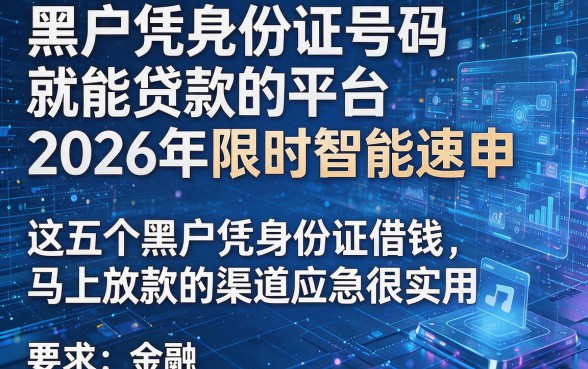 黑户凭身份证号码就能贷款的平台2026年限时智能速申,这五个黑户凭身份证借钱马上放款的渠道应急很实用