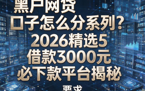 黑户网贷口子怎么分系列？2026精选5个借款3000元必下款平台揭秘！
