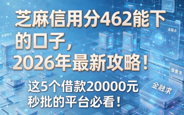 芝麻信用分462能下的口子2026年最新攻略!这5个借款20000元秒批的平台必看