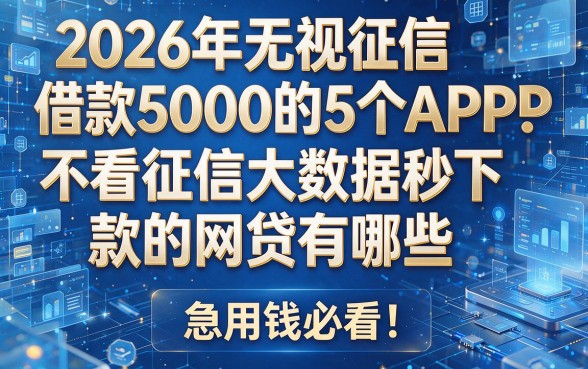 2026年无视征信借款5000的5个APP：不看征信大数据秒下款的网贷有哪些，急用钱必看！