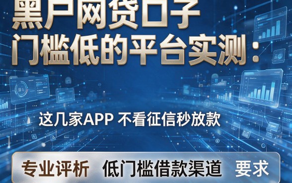 黑户网贷口子门槛低的平台实测：这几家APP不看征信秒放款，专业评析低门槛借款渠道