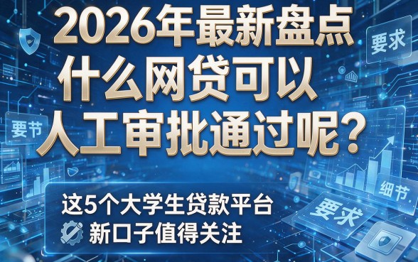 2026年最新盘点:什么网贷可以人工审批通过呢?这5个大学生贷款平台新口子值得关注