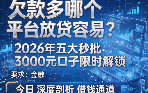 欠款多哪个平台放贷容易?2026年五大秒批3000元口子限时解锁,今日深度剖析借钱通道!
