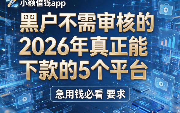 黑户不需审核的小额借钱app：2026年真正能下款的5个平台，急用钱必看！