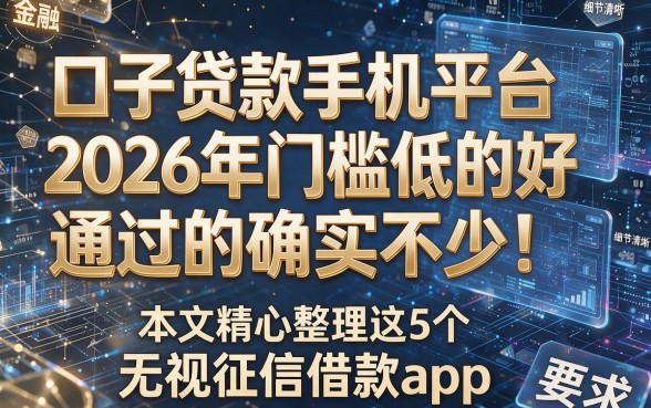 口子贷款手机平台2026年门槛低的好通过的确实不少!本文精心整理这5个无视征信借款app!