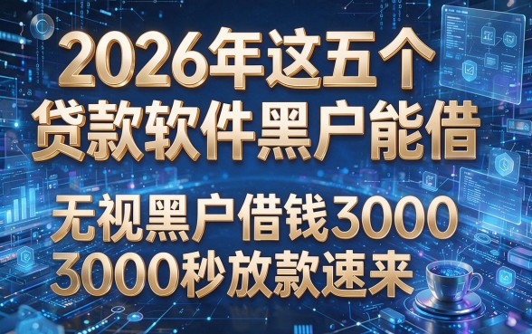 2026年这五个贷款软件黑户能借，无视黑户借钱3000秒放款速来！