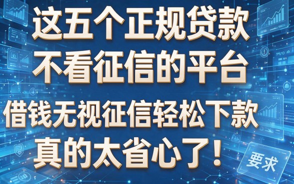 这五个正规贷款不看征信的平台,借钱无视征信轻松下款,真的太省心了!