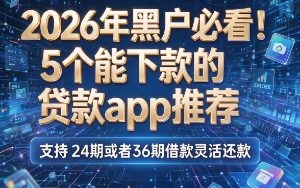 2026年黑户必看！5个能下款的贷款app推荐，支持24期或者36期借款灵活还款