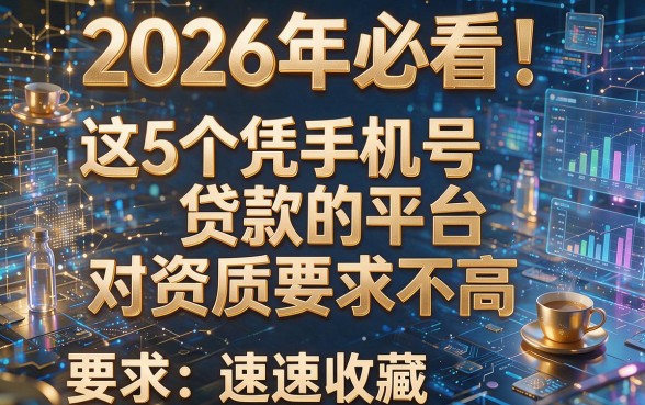 2026年必看！这5个凭手机号贷款的平台对资质要求不高，速速收藏