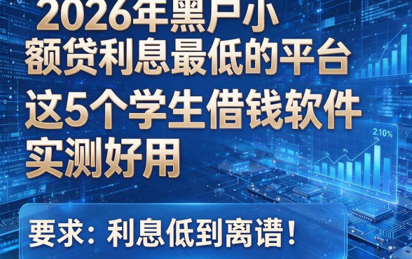 2026年黑户小额贷利息最低的平台:这5个学生借钱软件实测好用,利息低到离谱!