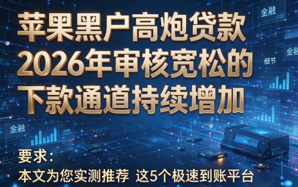 苹果黑户高炮贷款2026年审核宽松的下款通道持续增加，本文为您实测推荐这5个极速到账平台！