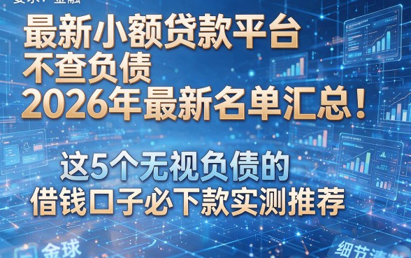最新小额贷款平台不查负债2026年最新名单汇总！这5个无视负债的借钱口子必下款实测推荐