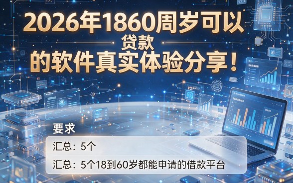 2026年1860周岁可以贷款的软件真实体验分享!汇总5个18到60岁都能申请的借款平台