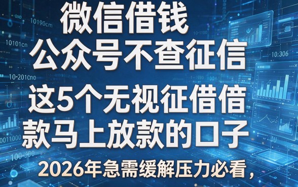微信借钱公众号不查征信，这5个无视征信借款马上放款的口子，2026年急需缓解压力必看