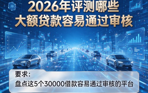 2026年评测哪些大额贷款容易通过审核,盘点这5个30000借款容易通过审核的平台