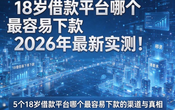 18岁借款平台哪个最容易下款2026年最新实测!揭秘5个18岁借款平台哪个最容易下款的渠道与真相