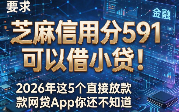 芝麻信用分591可以借小贷！2026年这5个直接放款网贷App你还不知道？
