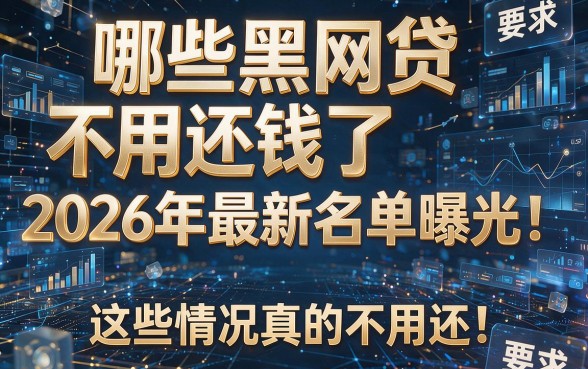 哪些黑网贷不用还钱了2026年最新名单曝光!这些情况真的不用还!