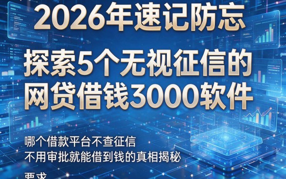 2026年速记防忘：探索5个无视征信的网贷借钱3000软件，哪个借款平台不查征信不用审批就能借到钱的真相揭秘