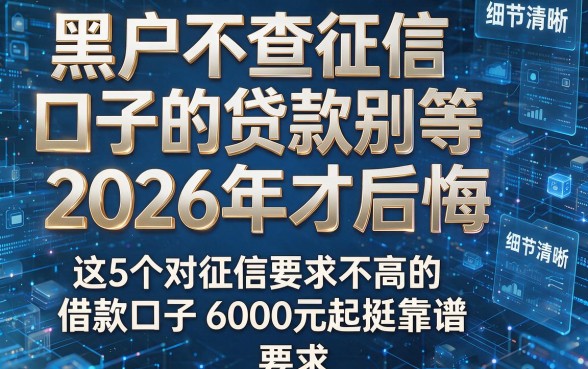 黑户不查征信口子的贷款别等2026年才后悔,这5个对征信要求不高的借款口子6000元起挺靠谱