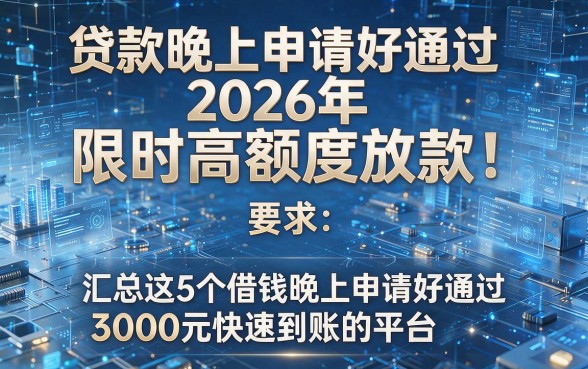 贷款晚上申请好通过2026年限时高额度放款！汇总这5个借钱晚上申请好通过3000元快速到账的平台