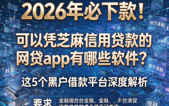 2026年必下款!可以凭芝麻信用贷款的网贷app有哪些软件?这5个黑户借款平台深度解析