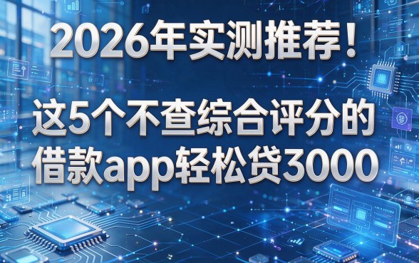 2026年实测推荐!这5个不查综合评分的借款app轻松贷3000