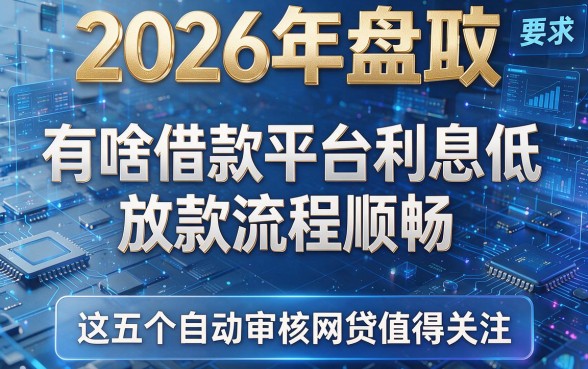 2026年盘点：有啥借款平台利息低且放款流程顺畅，这五个自动审核网贷值得关注