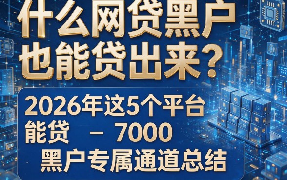 什么网贷黑户也能贷出来？2026年这5个平台能贷7000，黑户专属通道总结！
