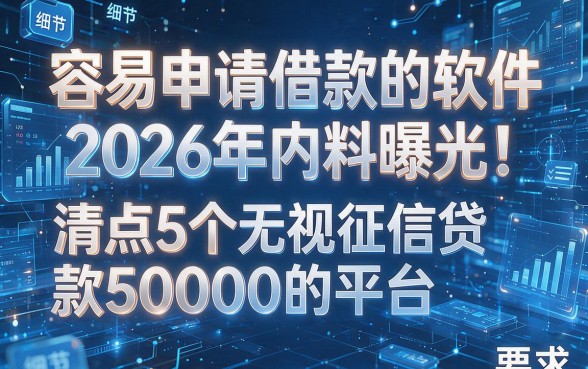 容易申请借款的软件2026年内料曝光！清点5个无视征信贷款50000的平台