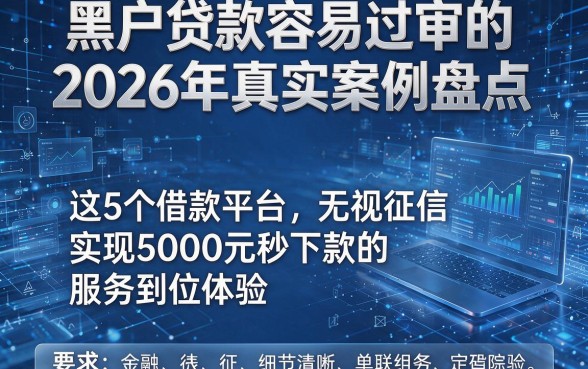 黑户贷款容易过审的2026年真实案例盘点,这5个借款平台无视征信实现5000元秒下款的服务到位体验