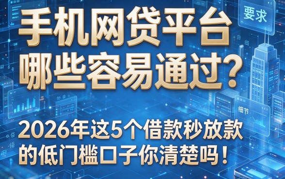 手机网贷平台哪些容易通过?2026年这5个借款秒放款的低门槛口子你清楚吗!