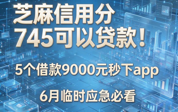芝麻信用分745可以贷款!5个借款9000元秒下app,6月临时应急必看