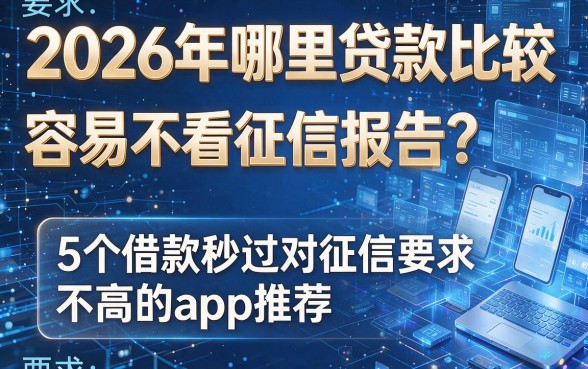 2026年哪里贷款比较容易不看征信报告？5个借款秒过对征信要求不高的app推荐