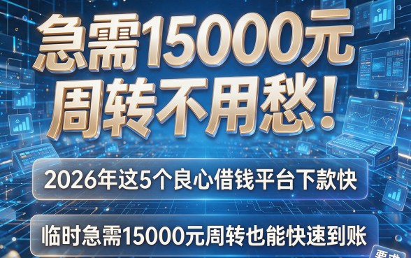 急需15000元周转不用愁！2026年这5个良心借钱平台下款快，临时急需15000元周转也能快速到账