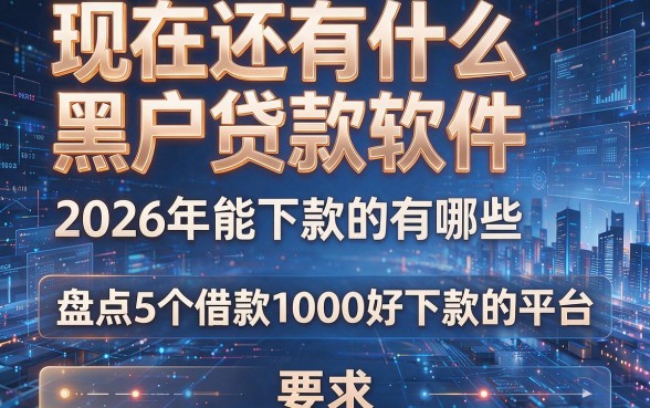 现在还有什么黑户贷款软件,2026年能下款的有哪些,盘点5个借款1000好下款的平台